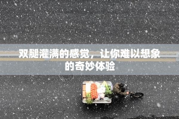 双腿灌满的感觉，让你难以想象的奇妙体验