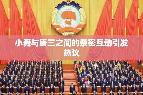 小舞与唐三之间的亲密互动引发热议