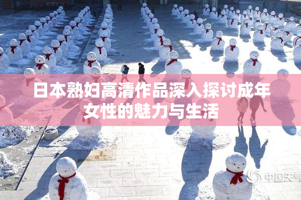 日本熟妇高清作品深入探讨成年女性的魅力与生活