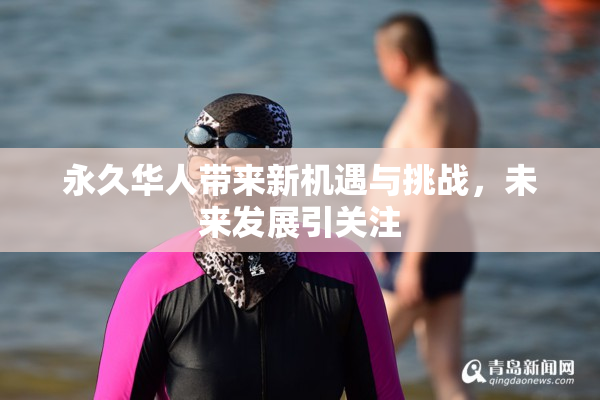 永久华人带来新机遇与挑战，未来发展引关注
