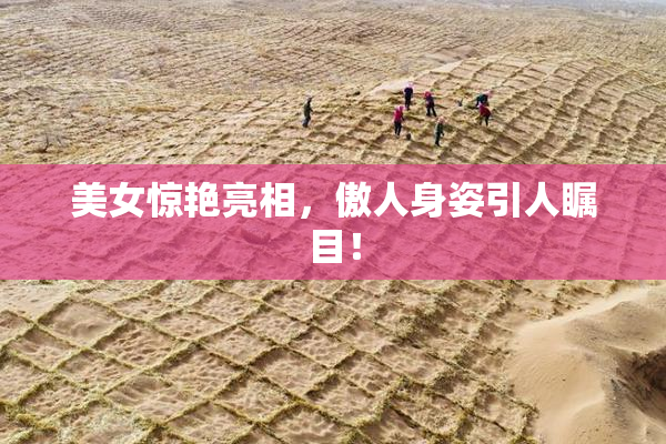 美女惊艳亮相，傲人身姿引人瞩目！