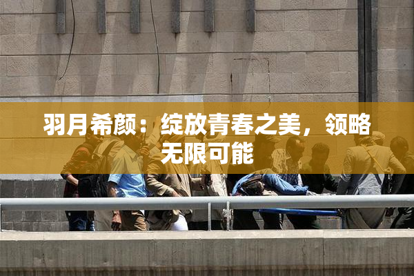 羽月希颜：绽放青春之美，领略无限可能