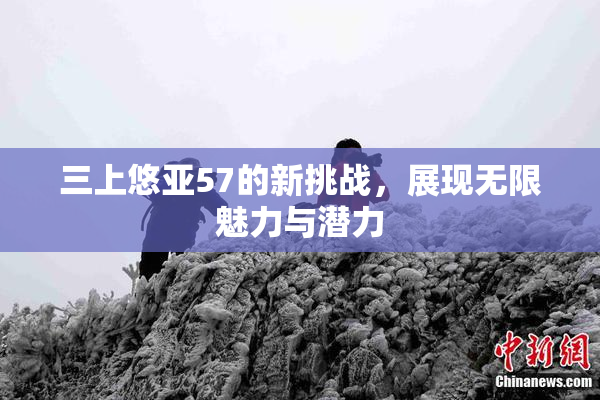 三上悠亚57的新挑战，展现无限魅力与潜力