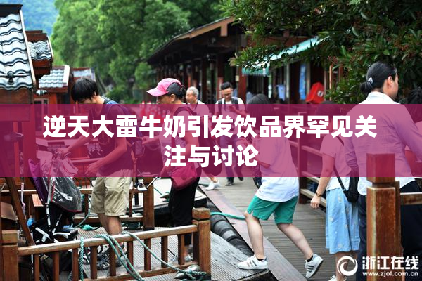 逆天大雷牛奶引发饮品界罕见关注与讨论