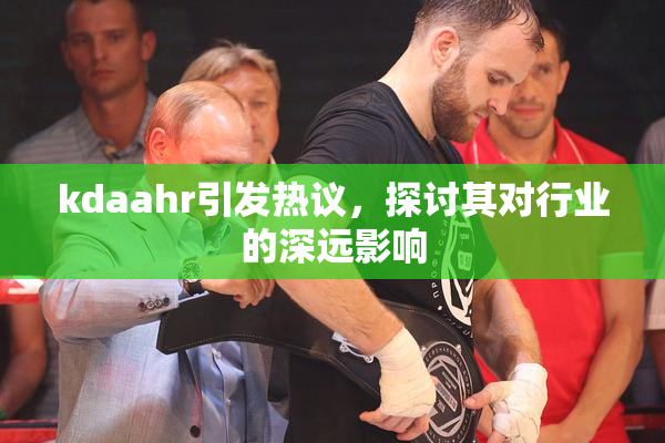 kdaahr引发热议，探讨其对行业的深远影响