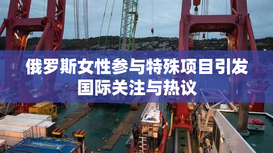 俄罗斯女性参与特殊项目引发国际关注与热议