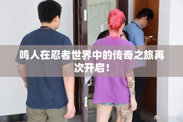 鸣人在忍者世界中的传奇之旅再次开启！