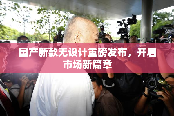 国产新款无设计重磅发布，开启市场新篇章