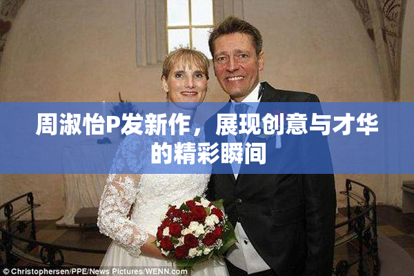 周淑怡P发新作，展现创意与才华的精彩瞬间