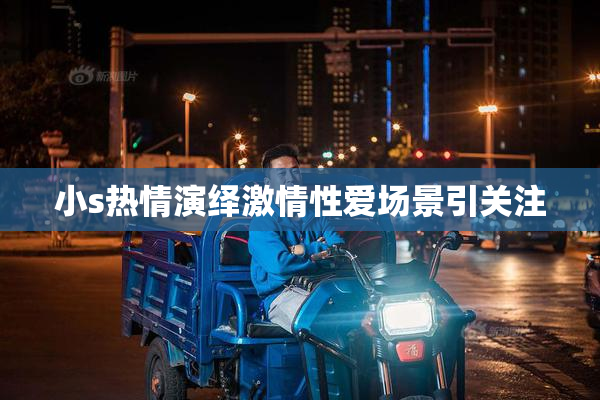 小s热情演绎激情性爱场景引关注