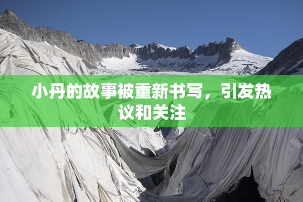 小丹的故事被重新书写，引发热议和关注
