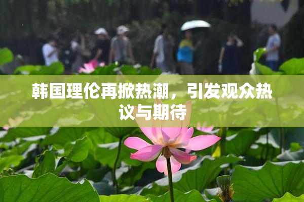 韩国理伦再掀热潮，引发观众热议与期待