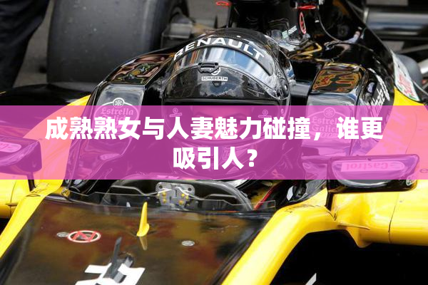 成熟熟女与人妻魅力碰撞，谁更吸引人？