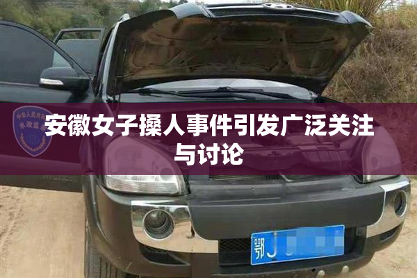 安徽女子搡人事件引发广泛关注与讨论