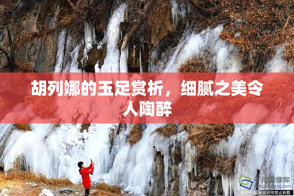 胡列娜的玉足赏析，细腻之美令人陶醉