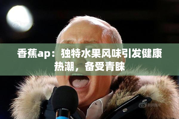 香蕉ap：独特水果风味引发健康热潮，备受青睐