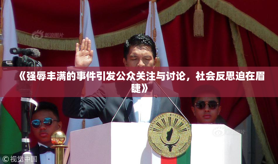 《强辱丰满的事件引发公众关注与讨论，社会反思迫在眉睫》