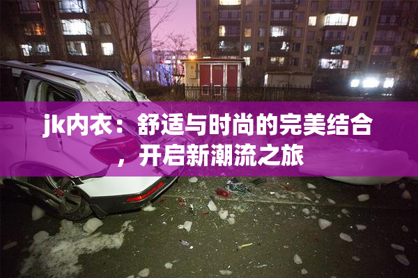 jk内衣：舒适与时尚的完美结合，开启新潮流之旅