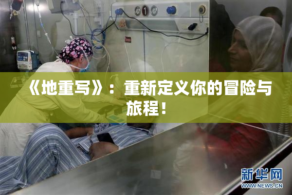 《地重写》：重新定义你的冒险与旅程！