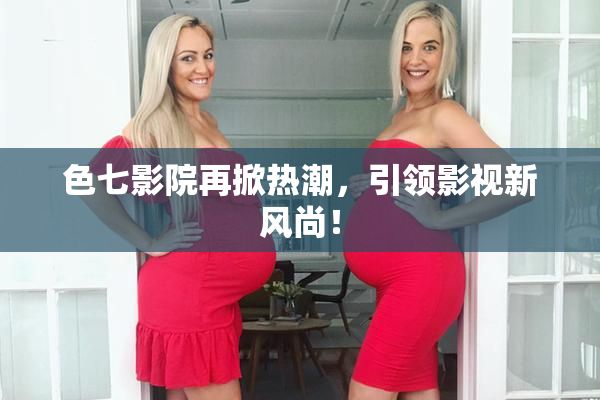 色七影院再掀热潮，引领影视新风尚！