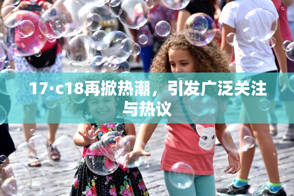 17·c18再掀热潮，引发广泛关注与热议