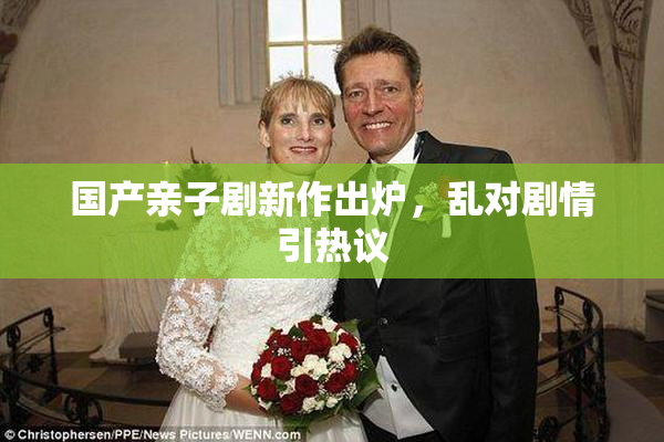 国产亲子剧新作出炉，乱对剧情引热议