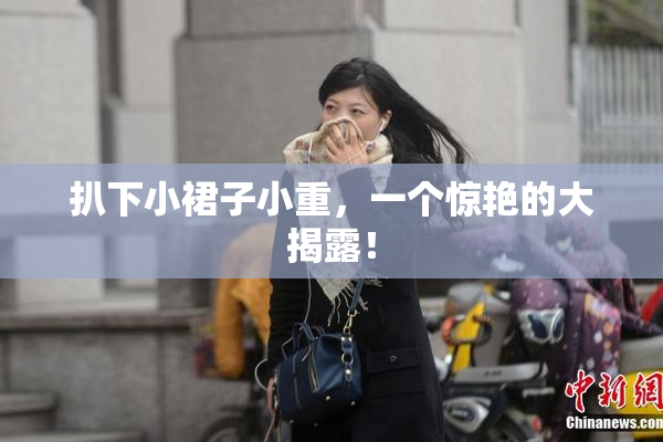 扒下小裙子小重，一个惊艳的大揭露！