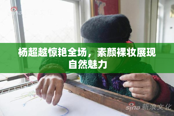 杨超越惊艳全场，素颜裸妆展现自然魅力