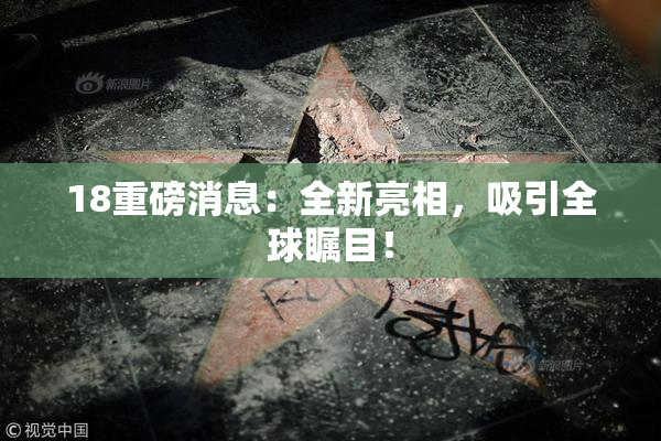18重磅消息：全新亮相，吸引全球瞩目！