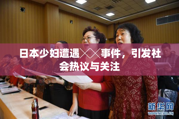 日本少妇遭遇╳╳事件，引发社会热议与关注