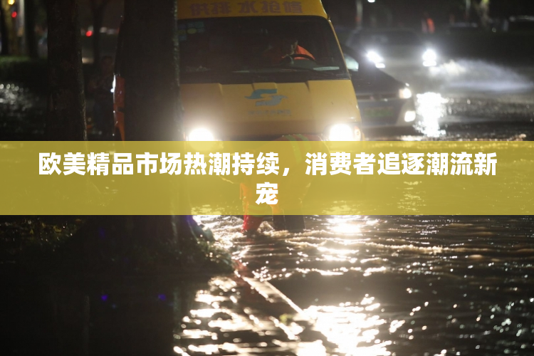 欧美精品市场热潮持续，消费者追逐潮流新宠