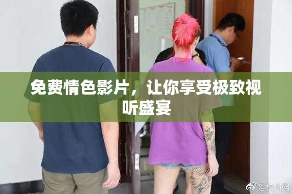 免费情色影片，让你享受极致视听盛宴