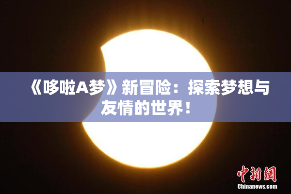《哆啦A梦》新冒险：探索梦想与友情的世界！