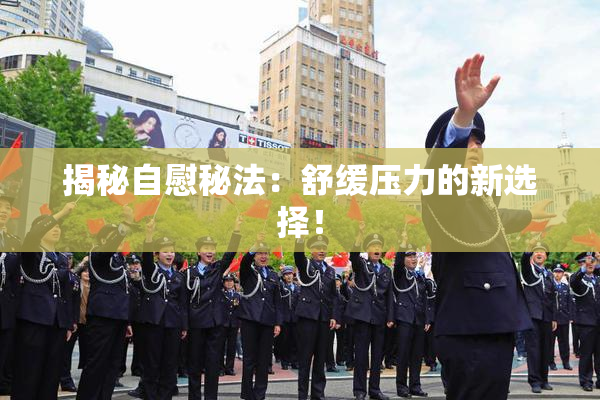 揭秘自慰秘法：舒缓压力的新选择！