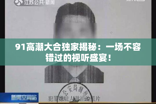 91高潮大合独家揭秘：一场不容错过的视听盛宴！