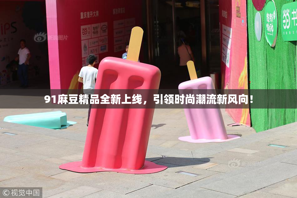 91麻豆精品全新上线，引领时尚潮流新风向！