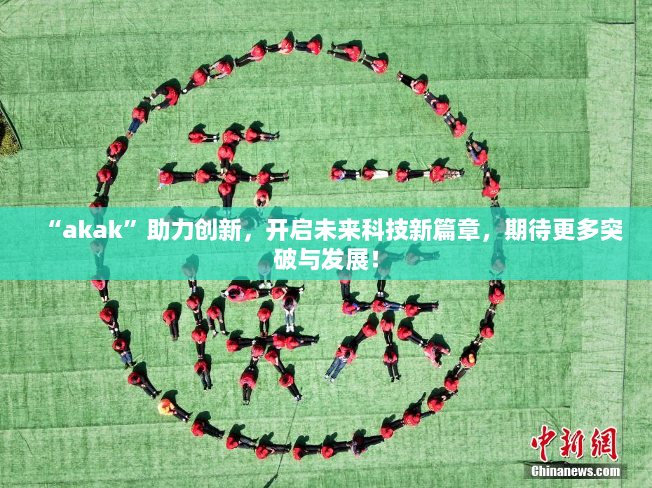 “akak”助力创新，开启未来科技新篇章，期待更多突破与发展！