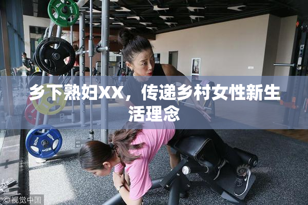 乡下熟妇XX，传递乡村女性新生活理念