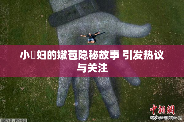 小婬妇的嫩苞隐秘故事 引发热议与关注