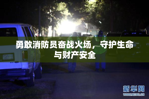勇敢消防员奋战火场，守护生命与财产安全