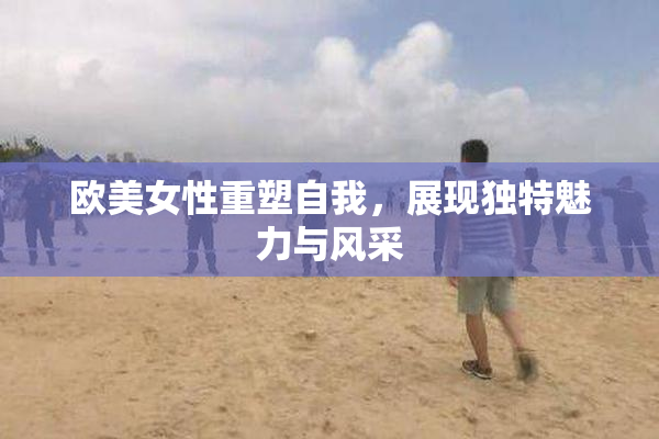 欧美女性重塑自我，展现独特魅力与风采