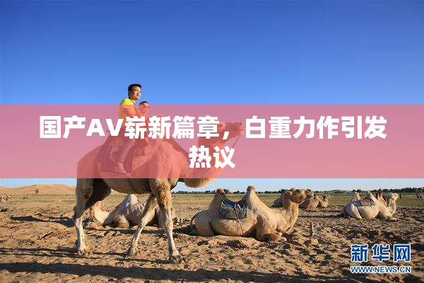 国产AV崭新篇章，白重力作引发热议