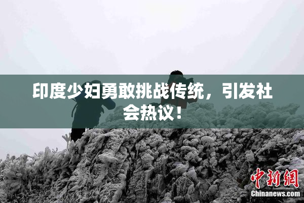 印度少妇勇敢挑战传统，引发社会热议！