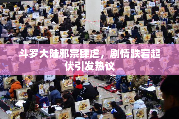 斗罗大陆邪宗肆虐，剧情跌宕起伏引发热议