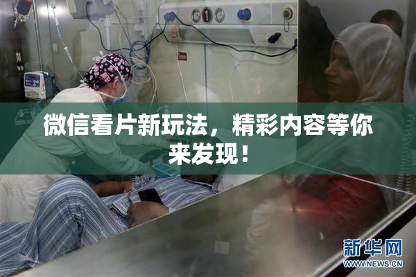 微信看片新玩法，精彩内容等你来发现！