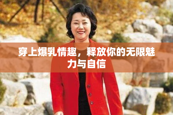 穿上爆乳情趣，释放你的无限魅力与自信