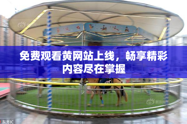 免费观看黄网站上线，畅享精彩内容尽在掌握