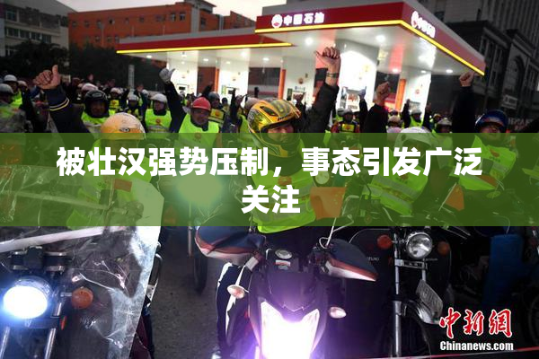 被壮汉强势压制，事态引发广泛关注
