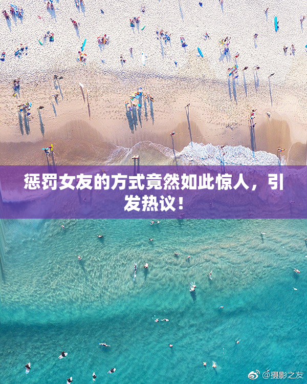 惩罚女友的方式竟然如此惊人，引发热议！