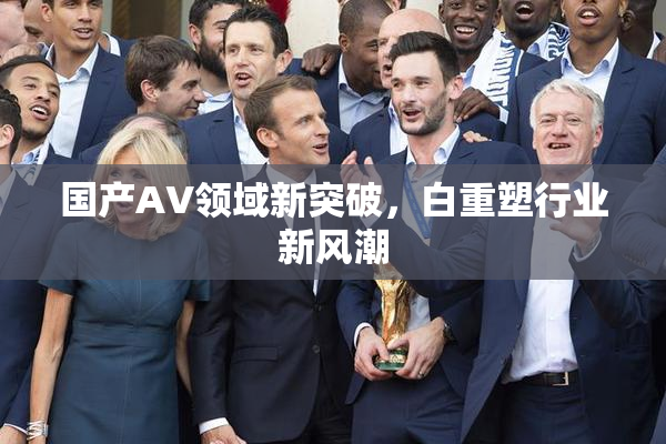 国产AV领域新突破，白重塑行业新风潮